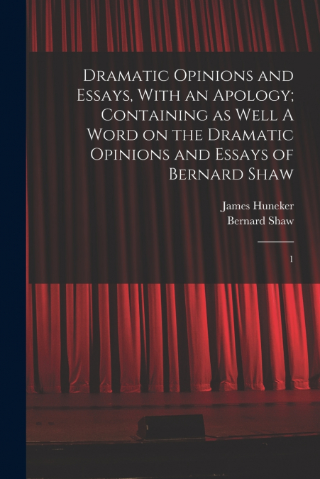 Dramatic Opinions and Essays, With an Apology; Containing as Well A Word on the Dramatic Opinions and Essays of Bernard Shaw