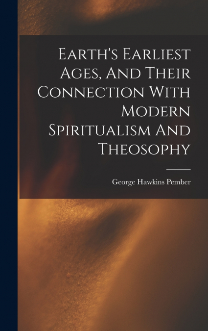 Earth’s Earliest Ages, And Their Connection With Modern Spiritualism And Theosophy