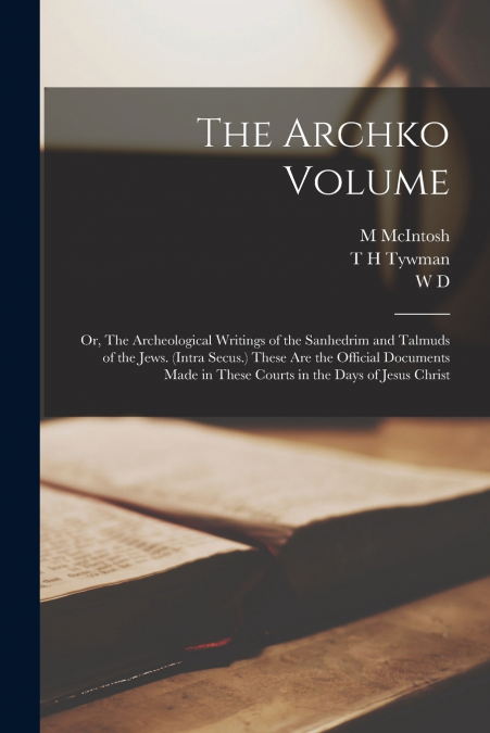 The Archko Volume; or, The Archeological Writings of the Sanhedrim and Talmuds of the Jews. (Intra Secus.) These are the Official Documents Made in These Courts in the Days of Jesus Christ