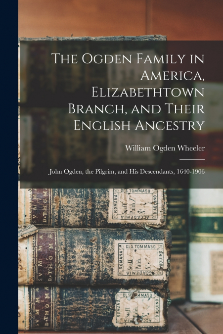 The Ogden Family in America, Elizabethtown Branch, and Their English Ancestry