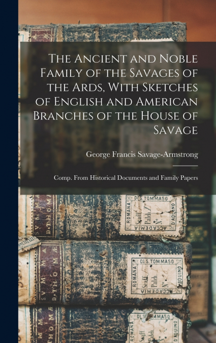The Ancient and Noble Family of the Savages of the Ards, With Sketches of English and American Branches of the House of Savage