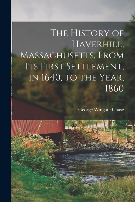 The History of Haverhill, Massachusetts, From Its First Settlement, in 1640, to the Year, 1860