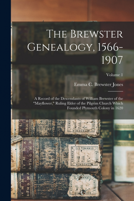 The Brewster Genealogy, 1566-1907; a Record of the Descendants of William Brewster of the 'Mayflower,' Ruling Elder of the Pilgrim Church Which Founded Plymouth Colony in 1620; Volume 1