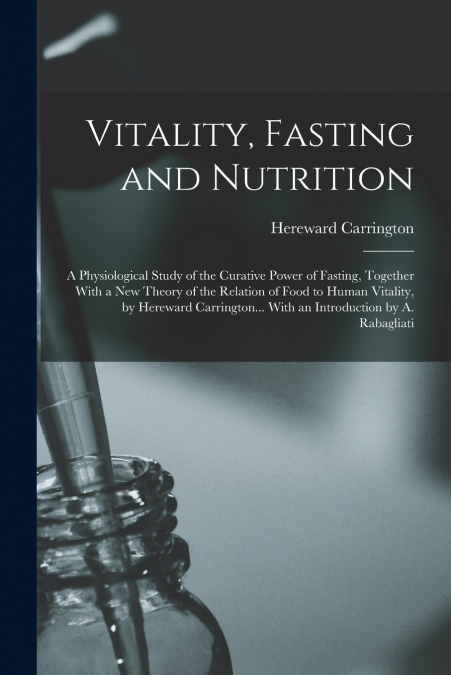 Vitality, Fasting and Nutrition; a Physiological Study of the Curative Power of Fasting, Together With a new Theory of the Relation of Food to Human Vitality, by Hereward Carrington... With an Introdu
