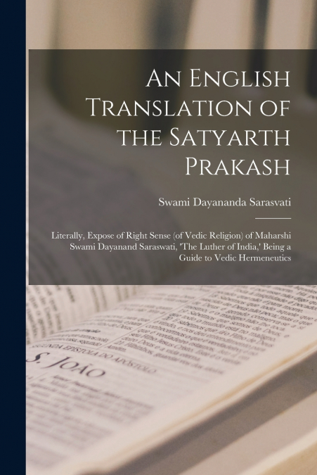 An English Translation of the Satyarth Prakash; Literally, Expose of Right Sense (of Vedic Religion) of Maharshi Swami Dayanand Saraswati, ’The Luther of India,’ Being a Guide to Vedic Hermeneutics