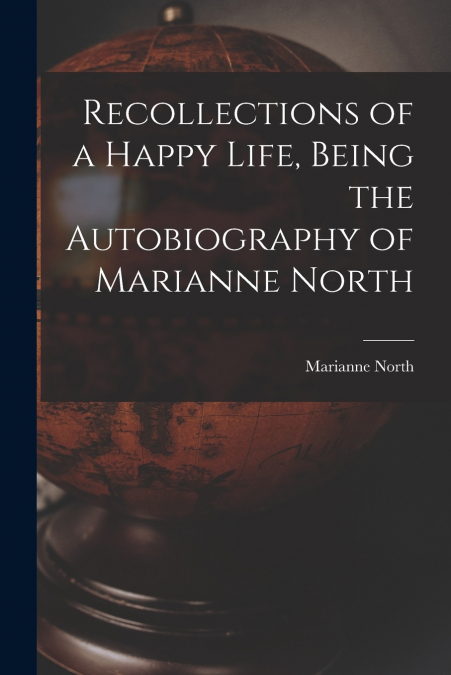 Recollections of a Happy Life, Being the Autobiography of Marianne North