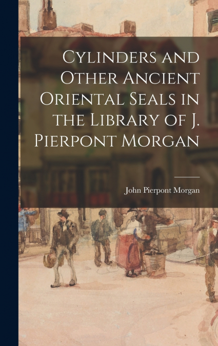 Cylinders and Other Ancient Oriental Seals in the Library of J. Pierpont Morgan