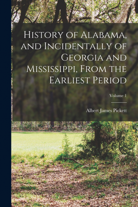 History of Alabama, and Incidentally of Georgia and Mississippi, From the Earliest Period; Volume 1