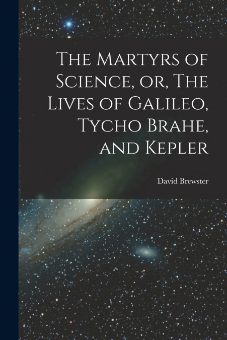 The Martyrs of Science, or, The Lives of Galileo, Tycho Brahe, and Kepler