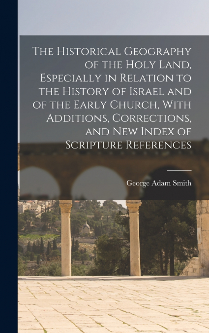 The Historical Geography of the Holy Land, Especially in Relation to the History of Israel and of the Early Church, With Additions, Corrections, and new Index of Scripture References
