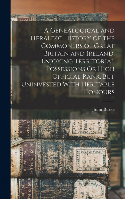 A Genealogical and Heraldic History of the Commoners of Great Britain and Ireland, Enjoying Territorial Possessions Or High Official Rank, But Uninvested With Heritable Honours