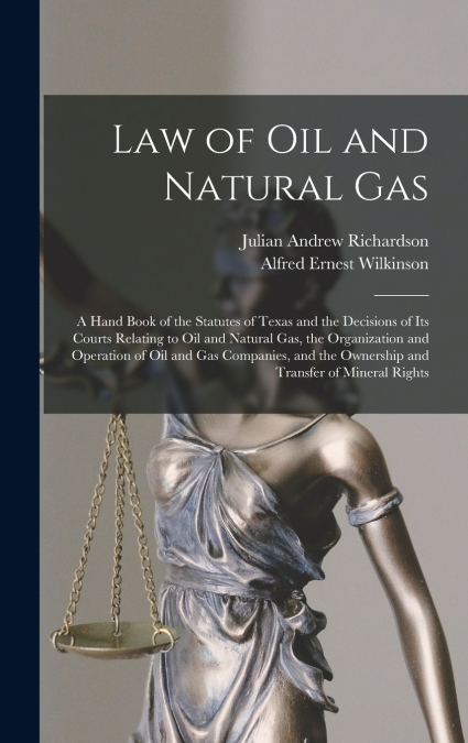 Law of oil and Natural gas; a Hand Book of the Statutes of Texas and the Decisions of its Courts Relating to oil and Natural gas, the Organization and Operation of oil and gas Companies, and the Owner