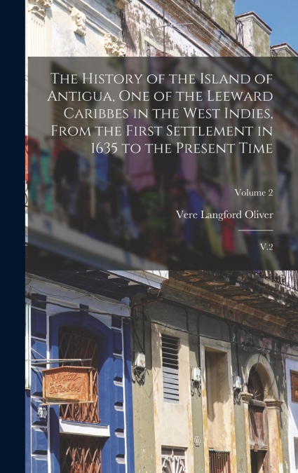 The History of the Island of Antigua, One of the Leeward Caribbes in the West Indies, From the First Settlement in 1635 to the Present Time