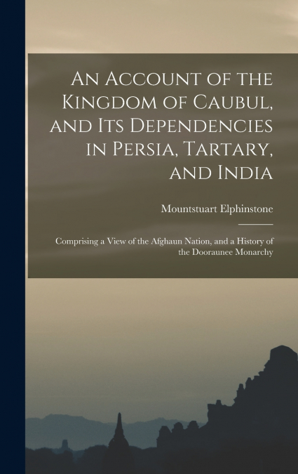 An Account of the Kingdom of Caubul, and Its Dependencies in Persia, Tartary, and India
