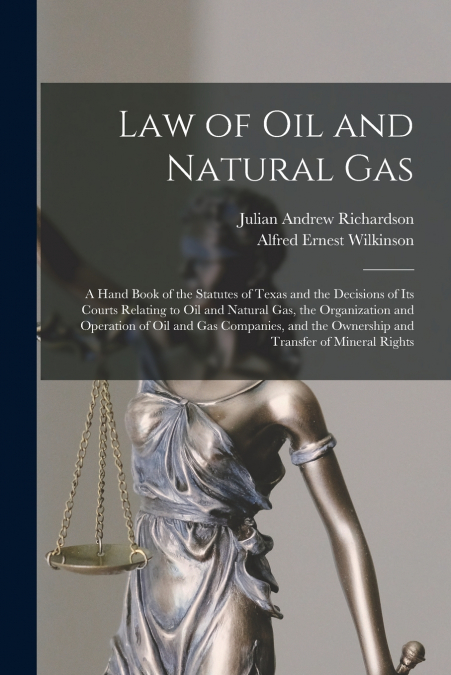 Law of oil and Natural gas; a Hand Book of the Statutes of Texas and the Decisions of its Courts Relating to oil and Natural gas, the Organization and Operation of oil and gas Companies, and the Owner