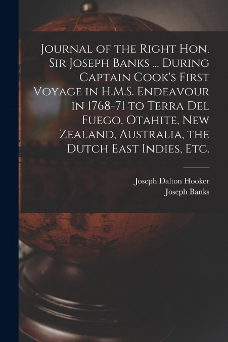 Journal of the Right Hon. Sir Joseph Banks ... During Captain Cook’s First Voyage in H.M.S. Endeavour in 1768-71 to Terra del Fuego, Otahite, New Zealand, Australia, the Dutch East Indies, etc.