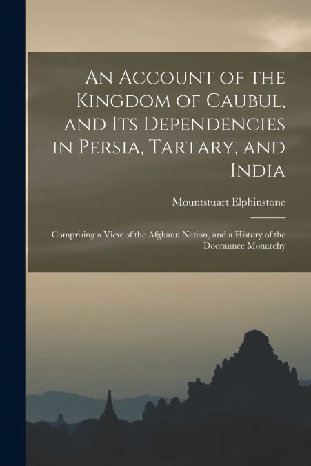 An Account of the Kingdom of Caubul, and Its Dependencies in Persia, Tartary, and India