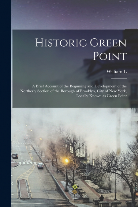 Historic Green Point ; a Brief Account of the Beginning and Development of the Northerly Section of the Borough of Brooklyn, City of New York, Locally Known as Green Point