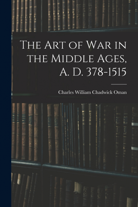 The Art of War in the Middle Ages, A. D. 378-1515