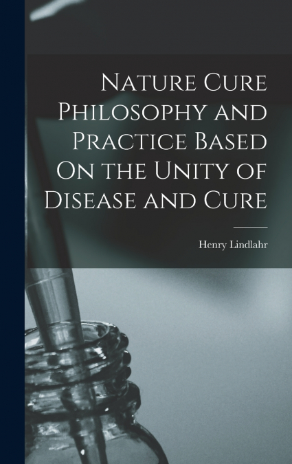 Nature Cure Philosophy and Practice Based On the Unity of Disease and Cure