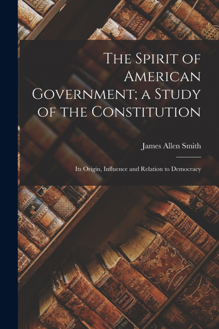 The Spirit of American Government; a Study of the Constitution