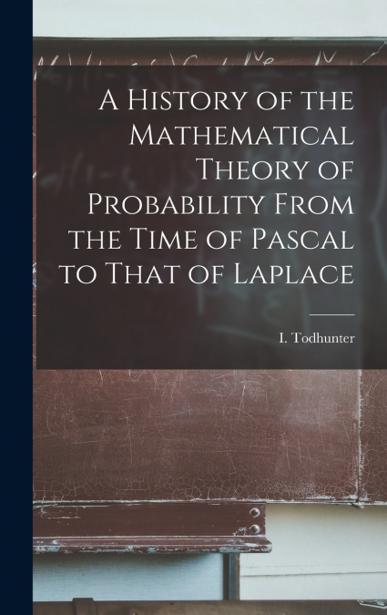 A History of the Mathematical Theory of Probability From the Time of Pascal to That of Laplace