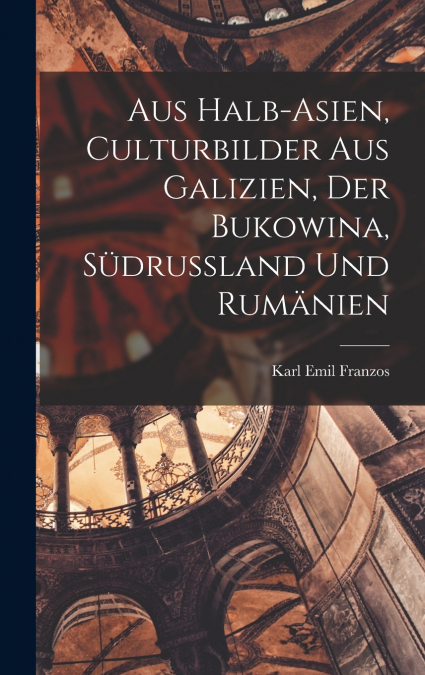 Aus Halb-Asien, Culturbilder Aus Galizien, Der Bukowina, Südrussland Und Rumänien