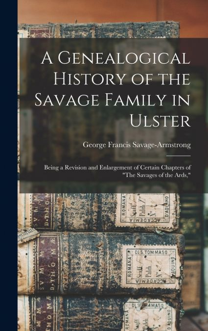 A Genealogical History of the Savage Family in Ulster; Being a Revision and Enlargement of Certain Chapters of 'The Savages of the Ards,'