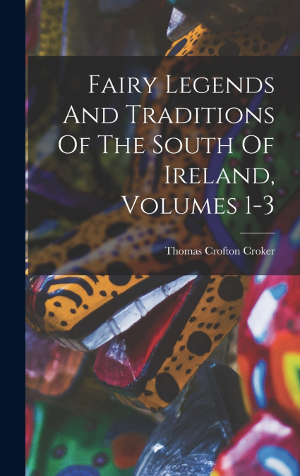 Fairy Legends And Traditions Of The South Of Ireland, Volumes 1-3