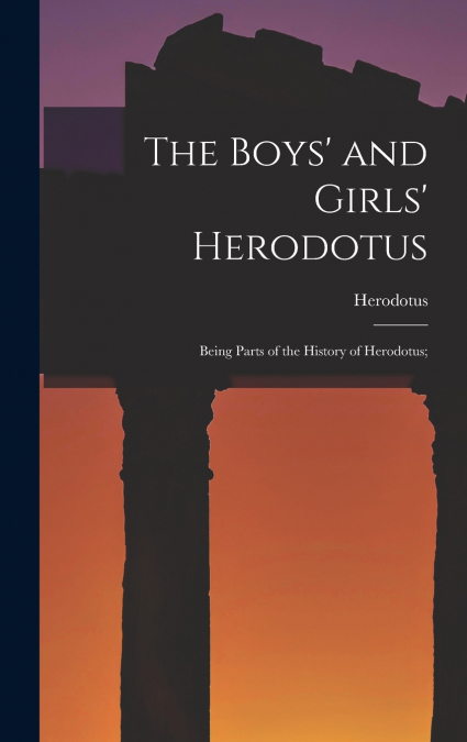 The Boys’ and Girls’ Herodotus; Being Parts of the History of Herodotus;