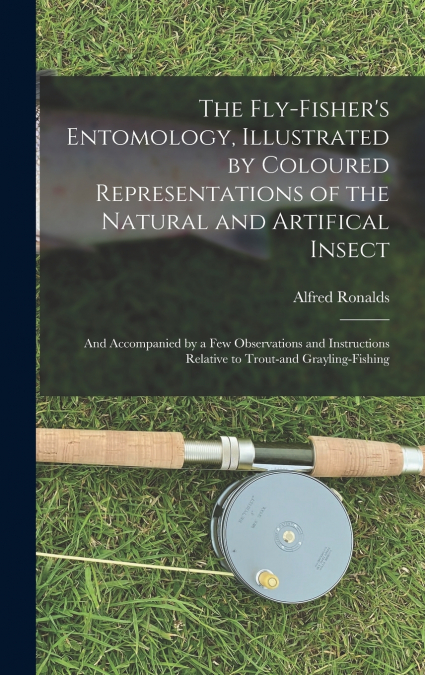 The Fly-fisher’s Entomology, Illustrated by Coloured Representations of the Natural and Artifical Insect; and Accompanied by a few Observations and Instructions Relative to Trout-and Grayling-fishing