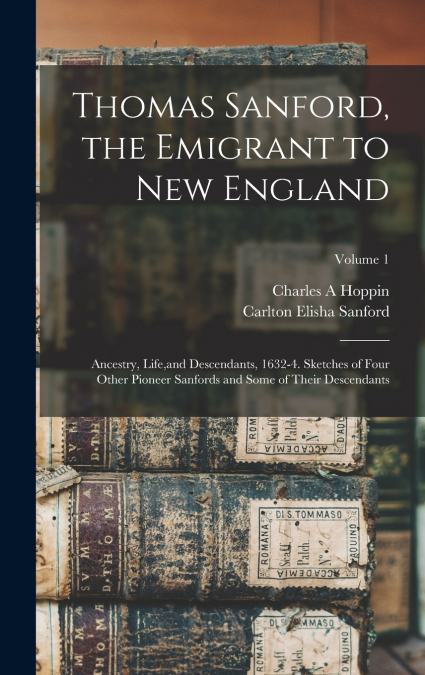 Thomas Sanford, the Emigrant to New England; Ancestry, Life,and Descendants, 1632-4. Sketches of Four Other Pioneer Sanfords and Some of Their Descendants; Volume 1
