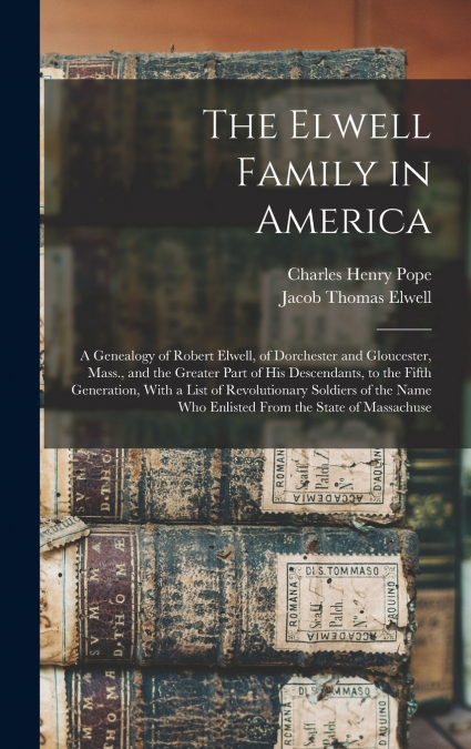 The Elwell Family in America ; a Genealogy of Robert Elwell, of Dorchester and Gloucester, Mass., and the Greater Part of his Descendants, to the Fifth Generation, With a List of Revolutionary Soldier