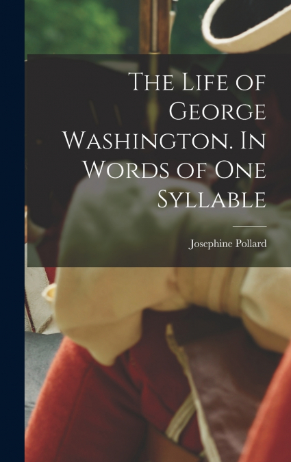 The Life of George Washington. In Words of one Syllable