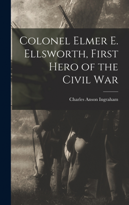 Colonel Elmer E. Ellsworth, First Hero of the Civil War