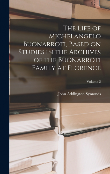 The Life of Michelangelo Buonarroti, Based on Studies in the Archives of the Buonarroti Family at Florence; Volume 2