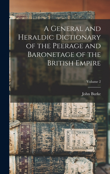 A General and Heraldic Dictionary of the Peerage and Baronetage of the British Empire; Volume 2