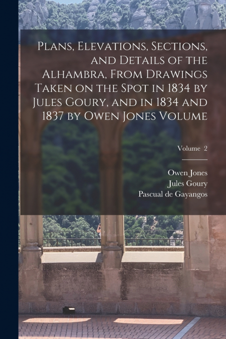Plans, Elevations, Sections, and Details of the Alhambra, From Drawings Taken on the Spot in 1834 by Jules Goury, and in 1834 and 1837 by Owen Jones Volume; Volume  2