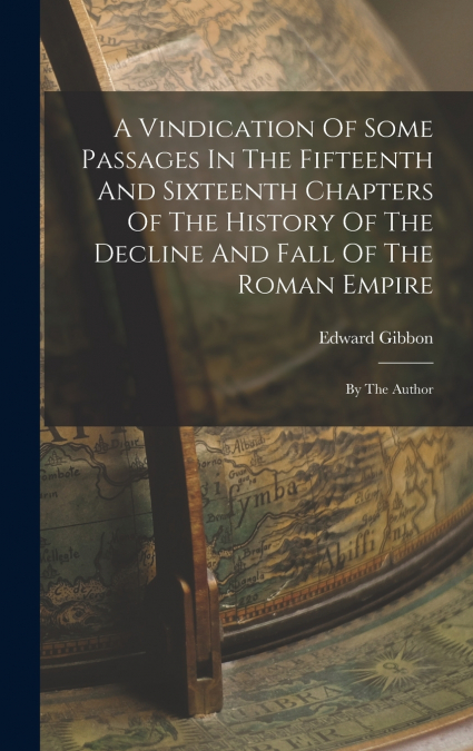 A Vindication Of Some Passages In The Fifteenth And Sixteenth Chapters Of The History Of The Decline And Fall Of The Roman Empire