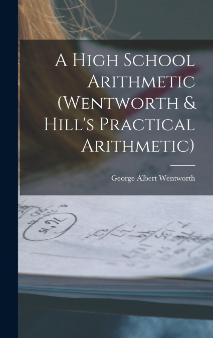 A High School Arithmetic (Wentworth & Hill’s Practical Arithmetic)
