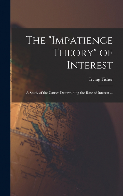 The 'impatience Theory' of Interest; a Study of the Causes Determining the Rate of Interest ...