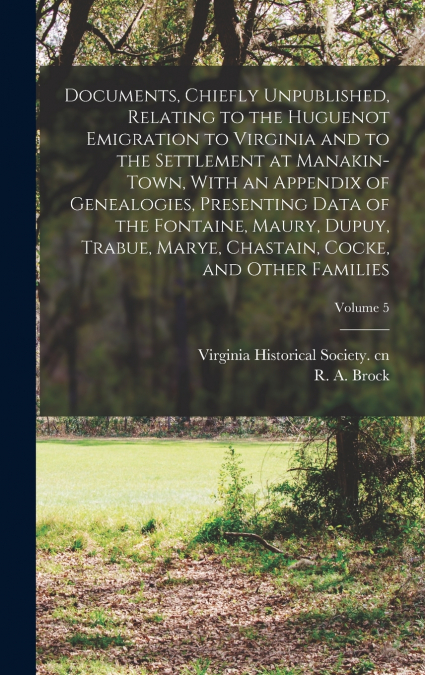 Documents, Chiefly Unpublished, Relating to the Huguenot Emigration to Virginia and to the Settlement at Manakin-Town, With an Appendix of Genealogies, Presenting Data of the Fontaine, Maury, Dupuy, T