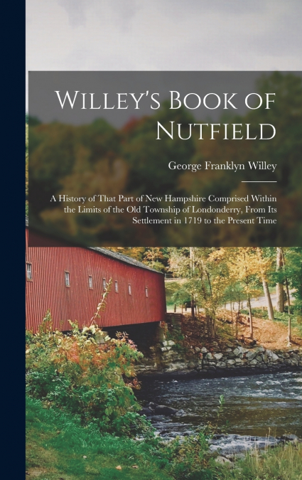 Willey’s Book of Nutfield; a History of That Part of New Hampshire Comprised Within the Limits of the old Township of Londonderry, From its Settlement in 1719 to the Present Time