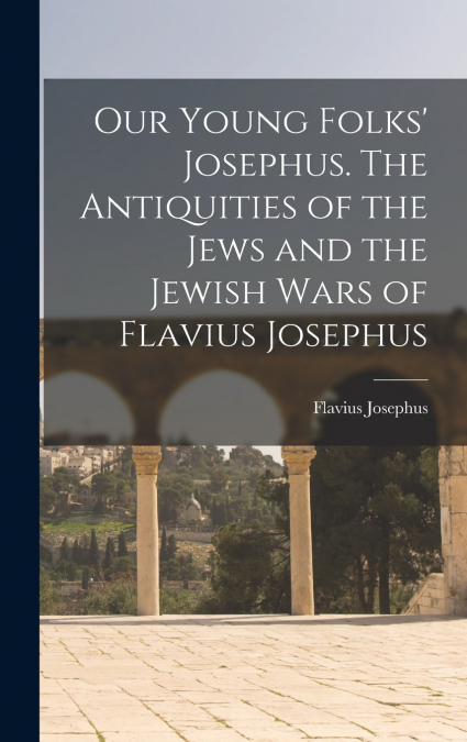 Our Young Folks’ Josephus. The Antiquities of the Jews and the Jewish Wars of Flavius Josephus