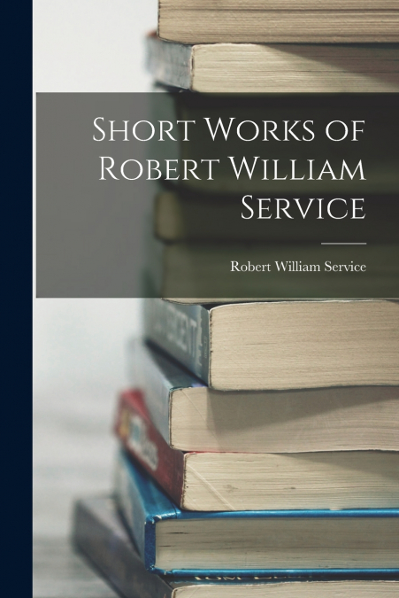 Short Works of Robert William Service