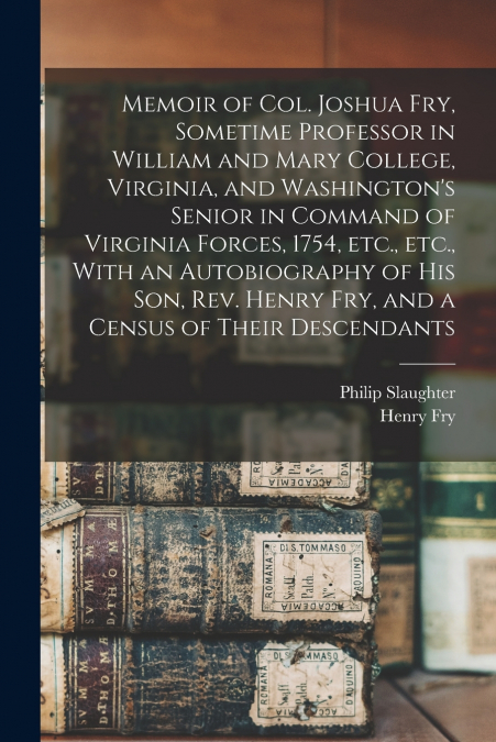 Memoir of Col. Joshua Fry, Sometime Professor in William and Mary College, Virginia, and Washington’s Senior in Command of Virginia Forces, 1754, etc., etc., With an Autobiography of his son, Rev. Hen