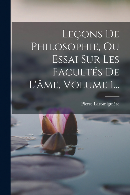 Leçons De Philosophie, Ou Essai Sur Les Facultés De L’âme, Volume 1...