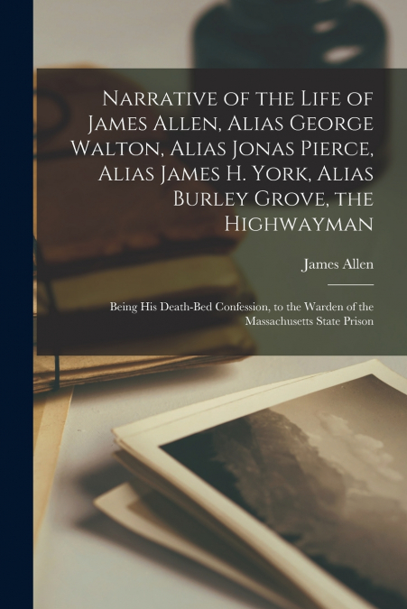 Narrative of the Life of James Allen, Alias George Walton, Alias Jonas Pierce, Alias James H. York, Alias Burley Grove, the Highwayman