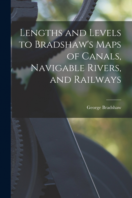 Lengths and Levels to Bradshaw’s Maps of Canals, Navigable Rivers, and Railways