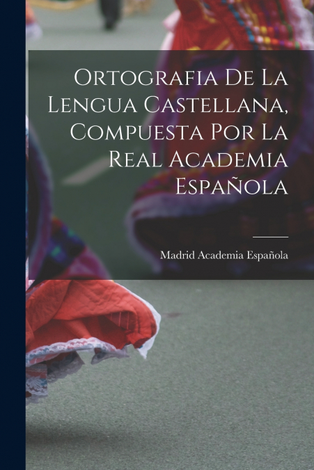 Ortografia de la Lengua Castellana, Compuesta por la Real Academia Española